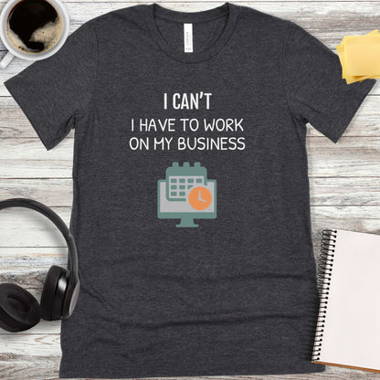 I Can’t - I Have to Work on My Business T-Shirt