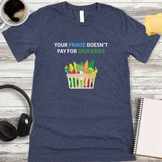 Your Praise Doesn’t Pay for Groceries T-Shirt