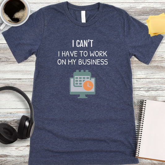 I Can’t - I Have to Work on My Business T-Shirt