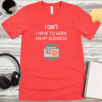 I Can’t - I Have to Work on My Business T-Shirt