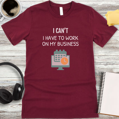 I Can’t - I Have to Work on My Business T-Shirt